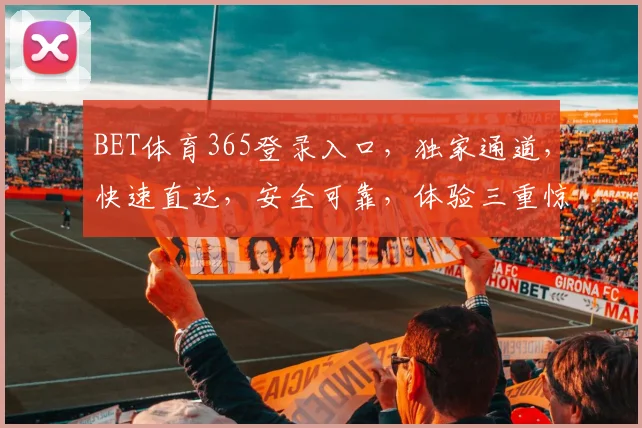 BET体育365登录入口，独家通道，快速直达，安全可靠，体验三重惊喜，敬请关注