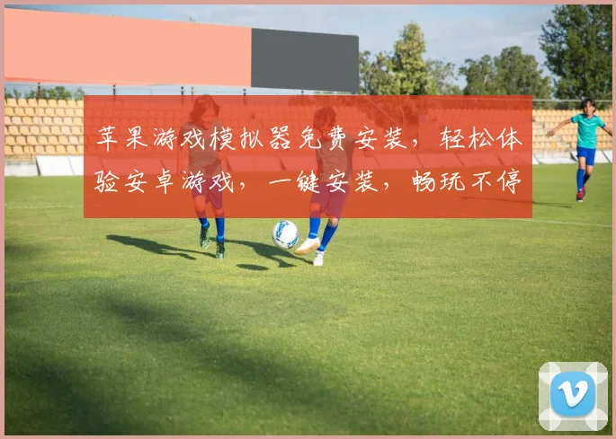 苹果游戏模拟器免费安装，轻松体验安卓游戏，一键安装，畅玩不停，三步搞定
