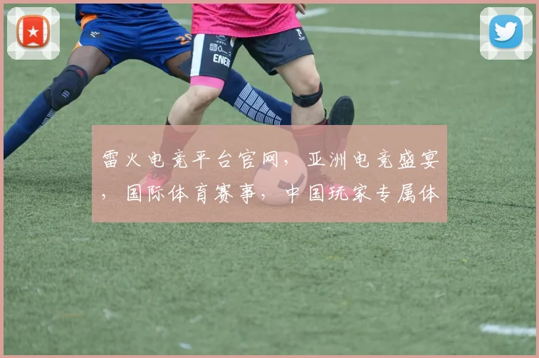 雷火电竞平台官网，亚洲电竞盛宴，国际体育赛事，中国玩家专属体验，三平台一网打尽