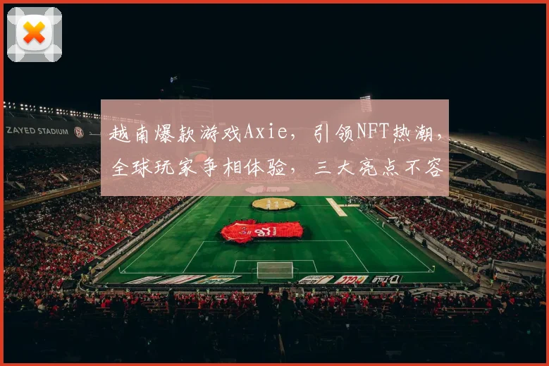 越南爆款游戏Axie，引领NFT热潮，全球玩家争相体验，三大亮点不容错过