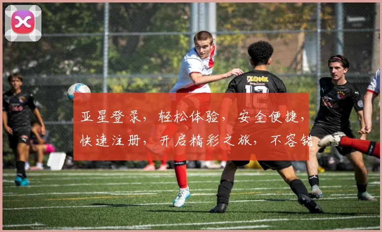 亚星登录，轻松体验，安全便捷，快速注册，开启精彩之旅，不容错过