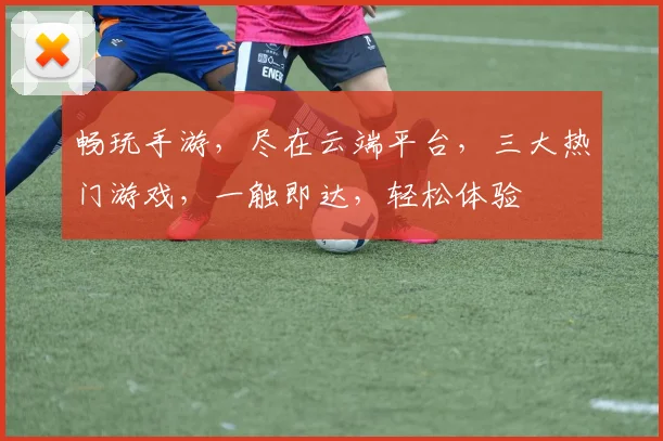 畅玩手游，尽在云端平台，三大热门游戏，一触即达，轻松体验