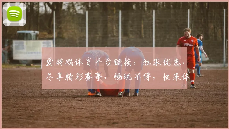 爱游戏体育平台链接，独家优惠，尽享精彩赛事，畅玩不停，快来体验