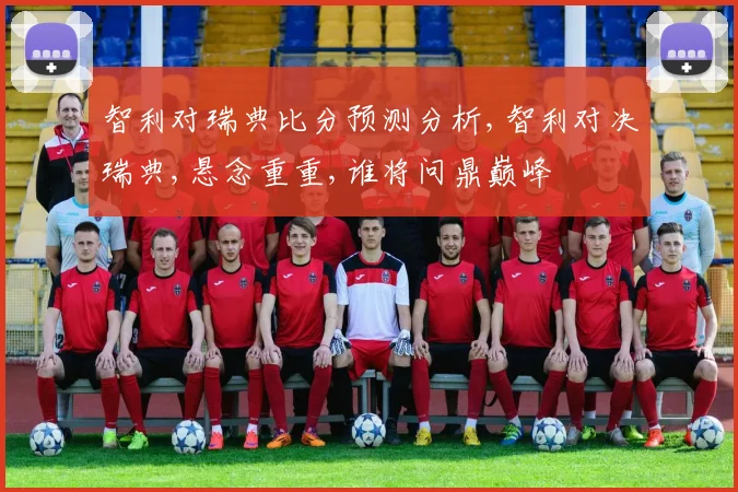 智利对瑞典比分预测分析,智利对决瑞典,悬念重重,谁将问鼎巅峰