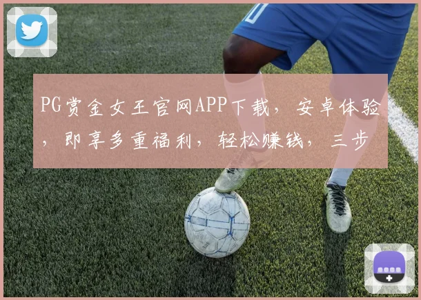 PG赏金女王官网APP下载，安卓体验，即享多重福利，轻松赚钱，三步到位