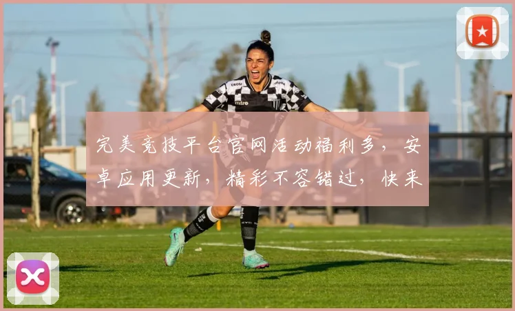 完美竞技平台官网活动福利多，安卓应用更新，精彩不容错过，快来体验