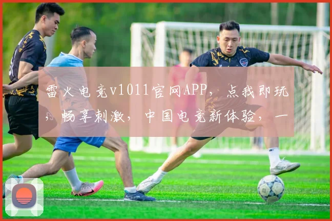 雷火电竞v1011官网APP，点我即玩，畅享刺激，中国电竞新体验，一触即发