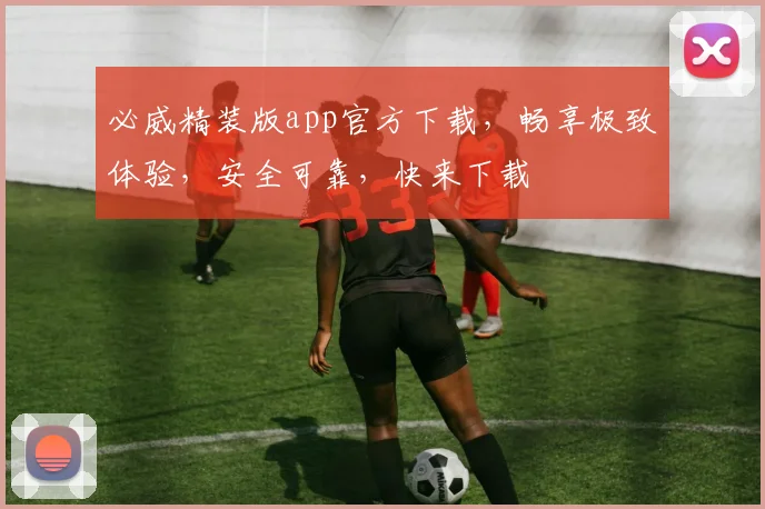 必威精装版app官方下载，畅享极致体验，安全可靠，快来下载