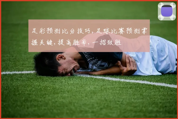 足彩预测比分技巧,足球比赛预测掌握关键,提高胜率,一招致胜