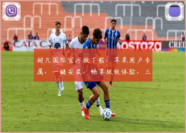 超凡国际官方版下载，苹果用户专属，一键安装，畅享极致体验，三重福利，不容错过，立即下载