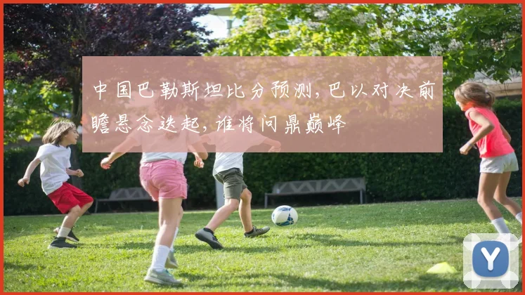 中国巴勒斯坦比分预测,巴以对决前瞻悬念迭起,谁将问鼎巅峰
