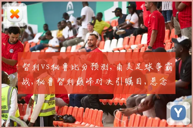 智利vs秘鲁比分预测,南美足球争霸战,秘鲁智利巅峰对决引瞩目,悬念重重