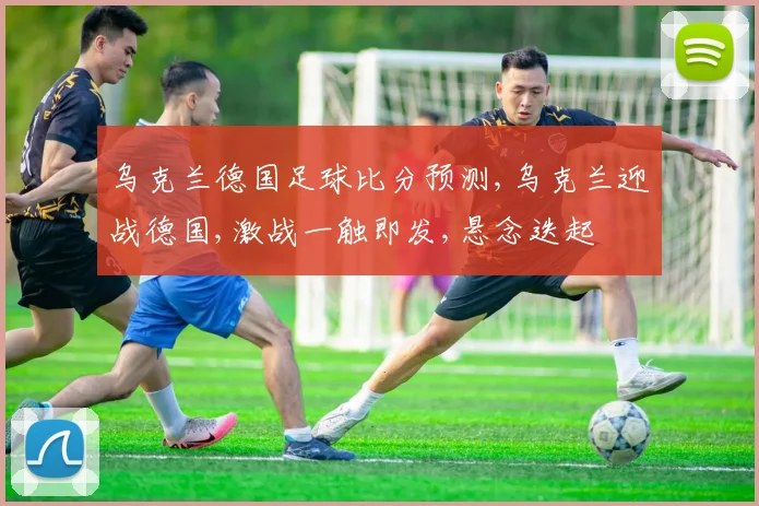 乌克兰德国足球比分预测,乌克兰迎战德国,激战一触即发,悬念迭起