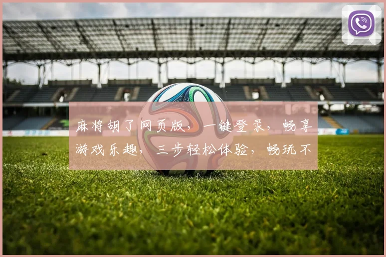 麻将胡了网页版，一键登录，畅享游戏乐趣，三步轻松体验，畅玩不等待，快人一步