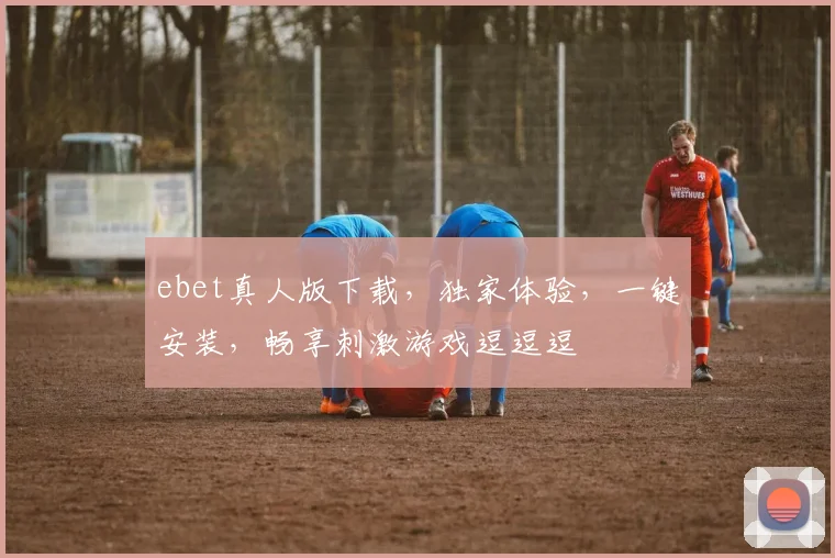 ebet真人版下载，独家体验，一键安装，畅享刺激游戏逗逗逗