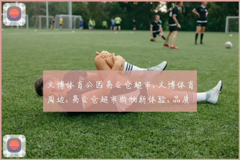 文博体育公园易合仓超市,文博体育周边,易合仓超市购物新体验,品质生活一触即达