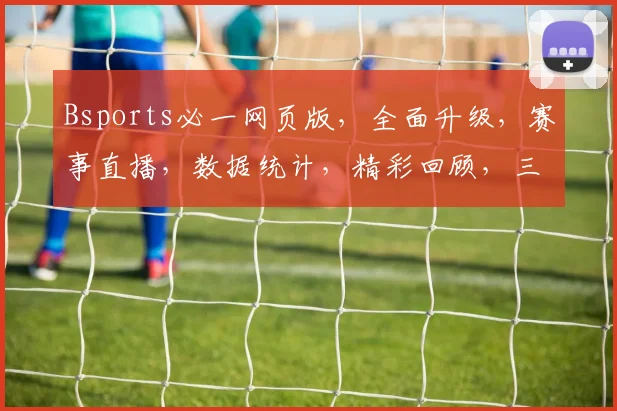 Bsports必一网页版，全面升级，赛事直播，数据统计，精彩回顾，三重福利，不容错过