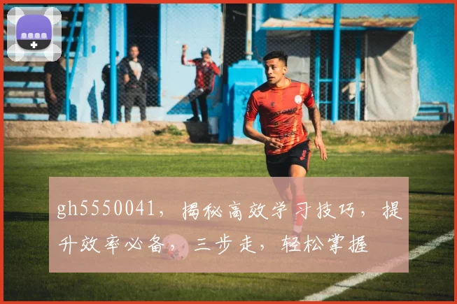 gh5550041，揭秘高效学习技巧，提升效率必备，三步走，轻松掌握